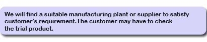 We will find a suitable manufacturing plant or supplier to satisfy customer’s requirement.The customer may have to check the trial product.